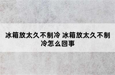 冰箱放太久不制冷 冰箱放太久不制冷怎么回事